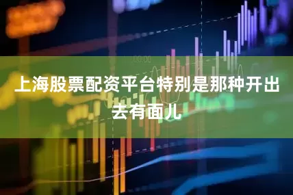 上海股票配资平台特别是那种开出去有面儿