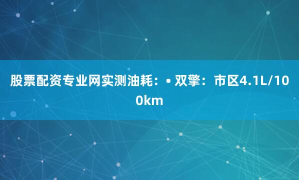 股票配资专业网实测油耗：• 双擎：市区4.1L/100km