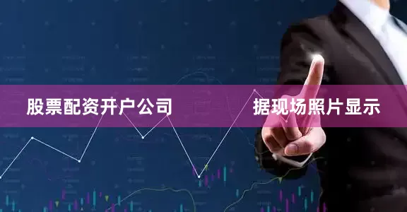 股票配资开户公司                据现场照片显示