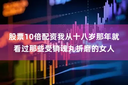 股票10倍配资我从十八岁那年就看过那些受销魂丸折磨的女人