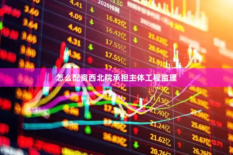 怎么配资西北院承担主体工程监理