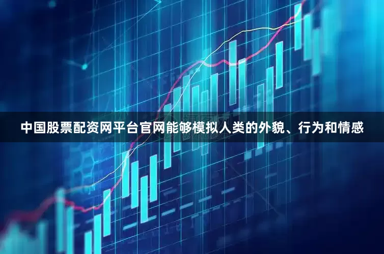 中国股票配资网平台官网能够模拟人类的外貌、行为和情感