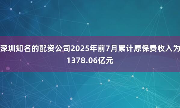 深圳知名的配资公司2025年前7月累计原保费收入为1378.06亿元