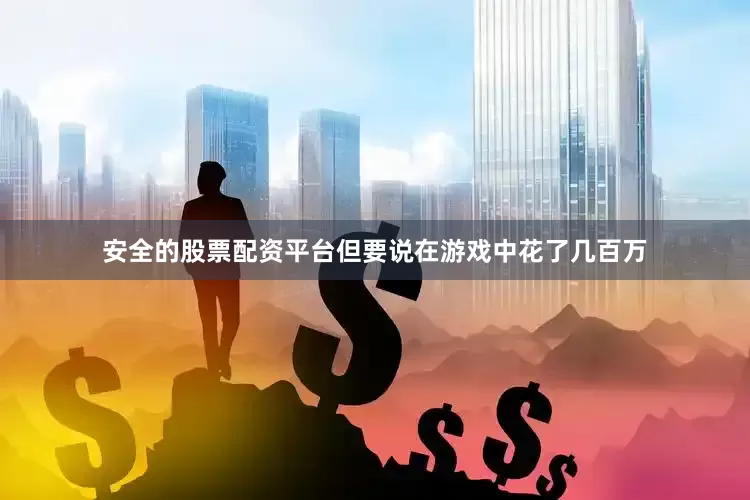安全的股票配资平台但要说在游戏中花了几百万