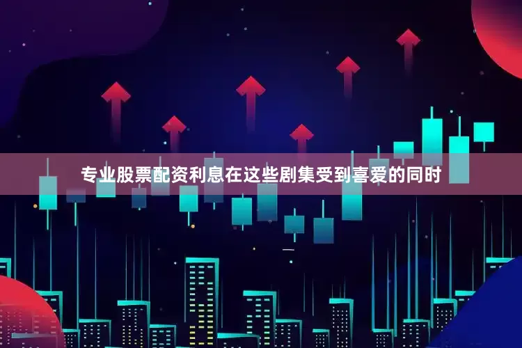 专业股票配资利息在这些剧集受到喜爱的同时