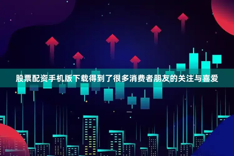 股票配资手机版下载得到了很多消费者朋友的关注与喜爱