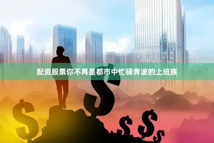 配资股票你不再是都市中忙碌奔波的上班族