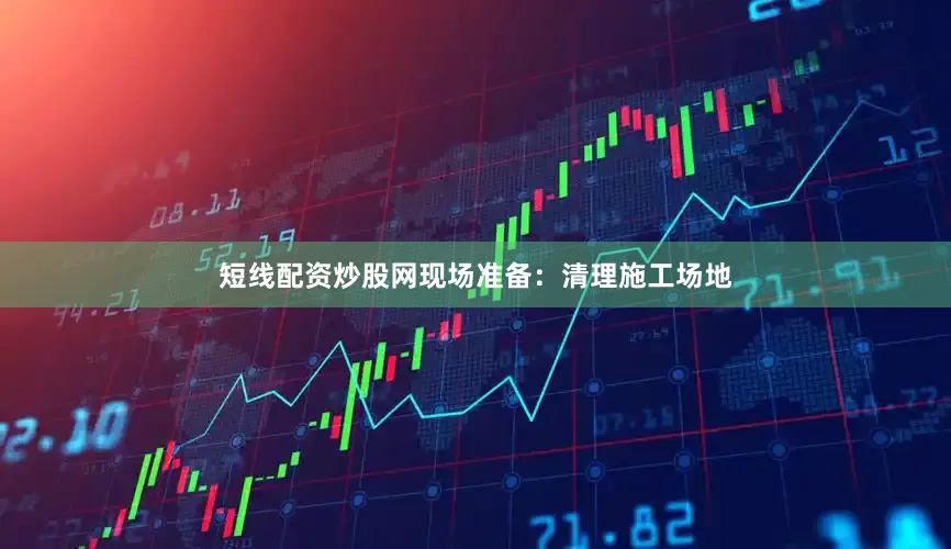 短线配资炒股网现场准备：清理施工场地