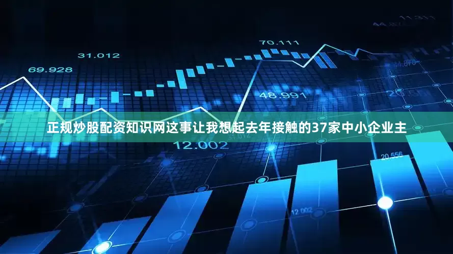 正规炒股配资知识网这事让我想起去年接触的37家中小企业主