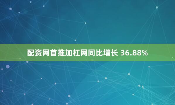 配资网首推加杠网同比增长 36.88%
