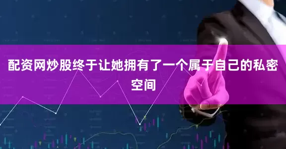 配资网炒股终于让她拥有了一个属于自己的私密空间
