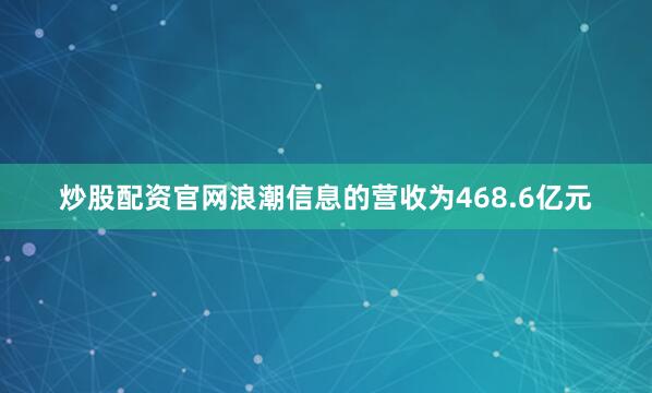 炒股配资官网浪潮信息的营收为468.6亿元