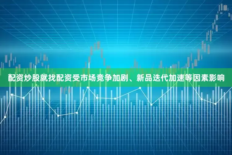 配资炒股就找配资受市场竞争加剧、新品迭代加速等因素影响