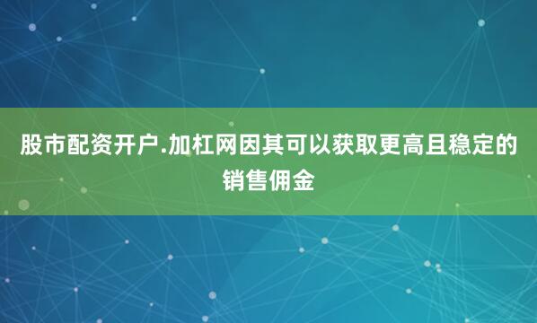 股市配资开户.加杠网因其可以获取更高且稳定的销售佣金