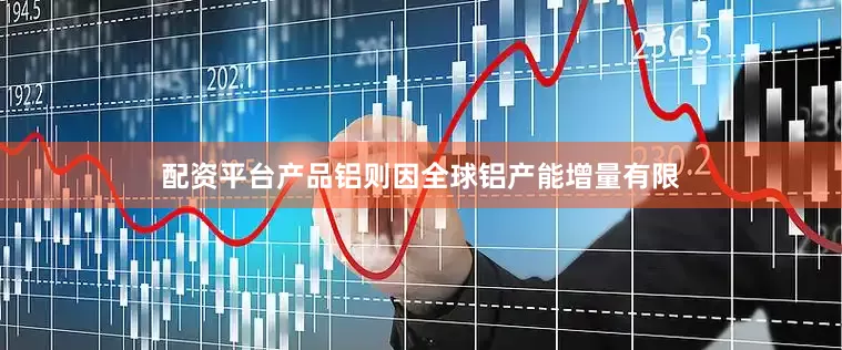 配资平台产品铝则因全球铝产能增量有限