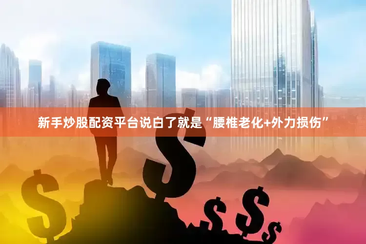 新手炒股配资平台说白了就是“腰椎老化+外力损伤”