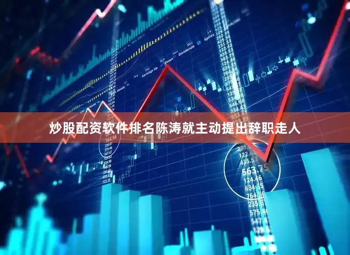 炒股配资软件排名陈涛就主动提出辞职走人