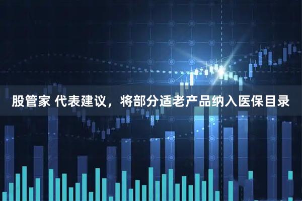 股管家 代表建议，将部分适老产品纳入医保目录
