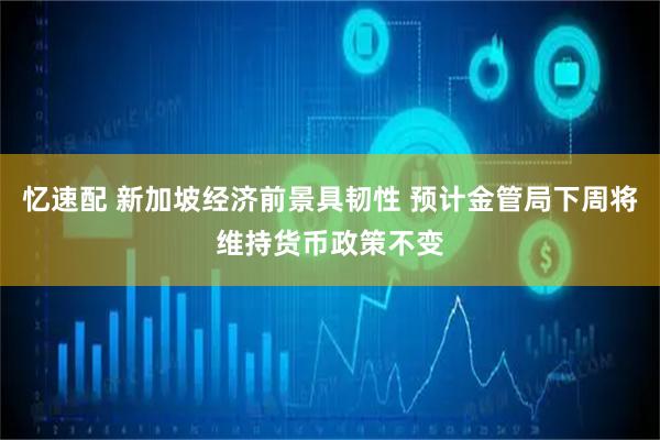 忆速配 新加坡经济前景具韧性 预计金管局下周将维持货币政策不变