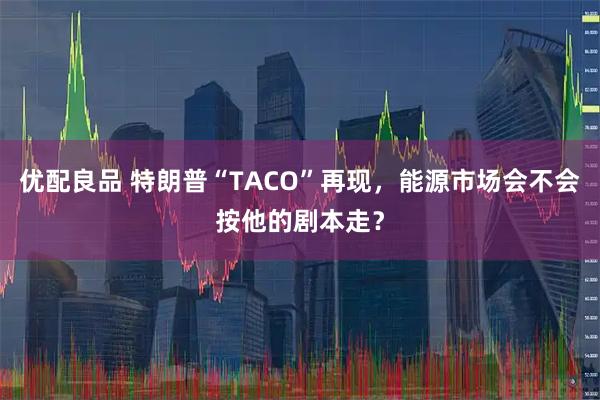 优配良品 特朗普“TACO”再现，能源市场会不会按他的剧本走？