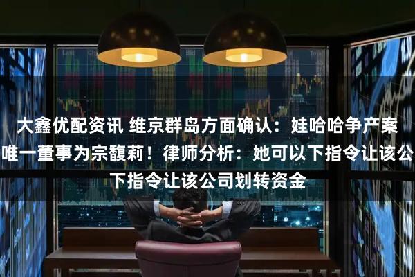 大鑫优配资讯 维京群岛方面确认：娃哈哈争产案第二被告，唯一董事为宗馥莉！律师分析：她可以下指令让该公司划转资金