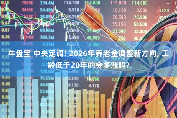 牛盘宝 中央定调! 2026年养老金调整新方向, 工龄低于20年的会多涨吗?