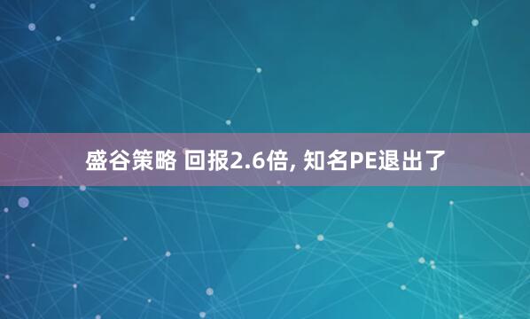 盛谷策略 回报2.6倍, 知名PE退出了
