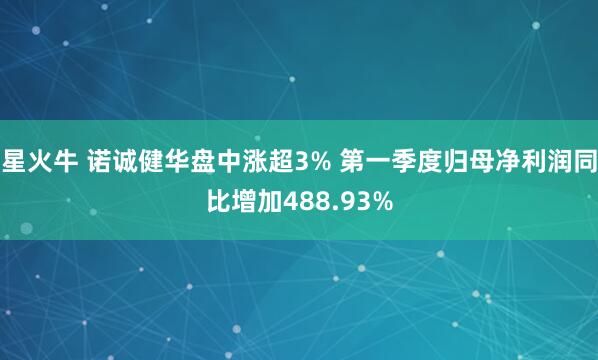 星火牛 诺诚健华盘中涨超3% 第一季度归母净利润同比增加488.93%