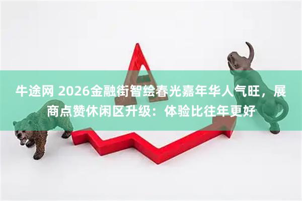 牛途网 2026金融街智绘春光嘉年华人气旺，展商点赞休闲区升级：体验比往年更好
