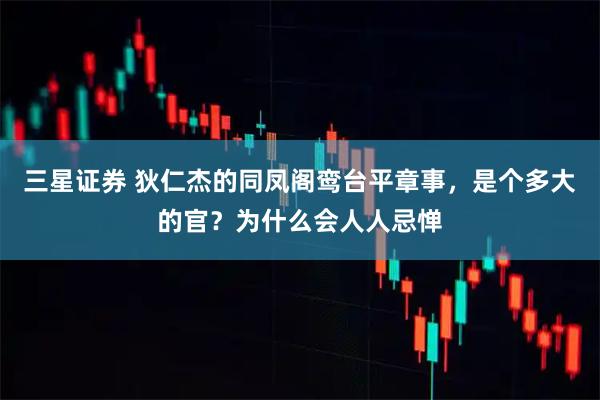 三星证券 狄仁杰的同凤阁鸾台平章事，是个多大的官？为什么会人人忌惮