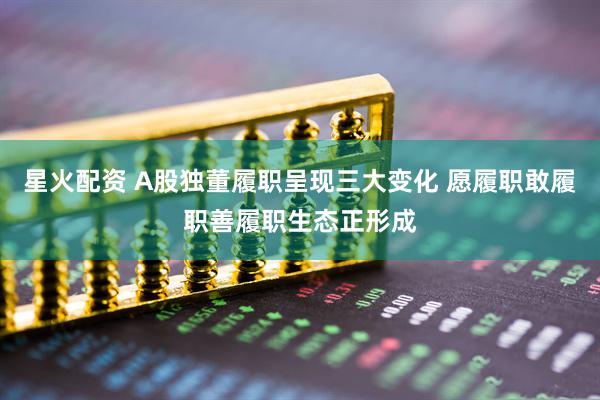 星火配资 A股独董履职呈现三大变化 愿履职敢履职善履职生态正形成