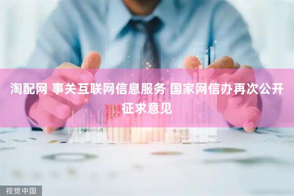 淘配网 事关互联网信息服务 国家网信办再次公开征求意见