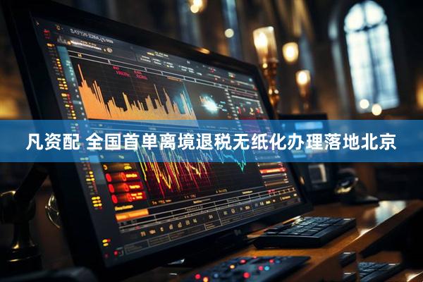 凡资配 全国首单离境退税无纸化办理落地北京