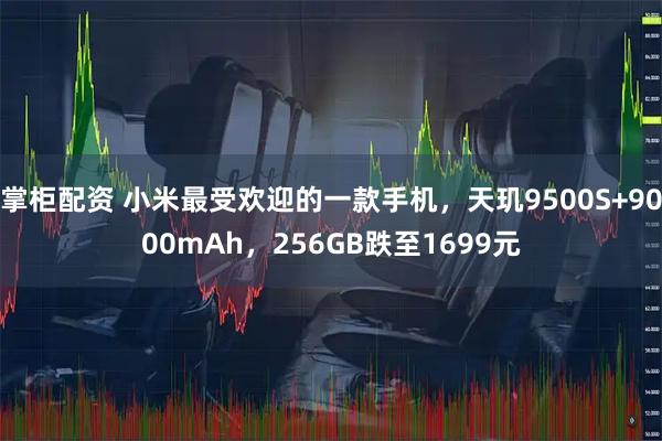 掌柜配资 小米最受欢迎的一款手机，天玑9500S+9000mAh，256GB跌至1699元