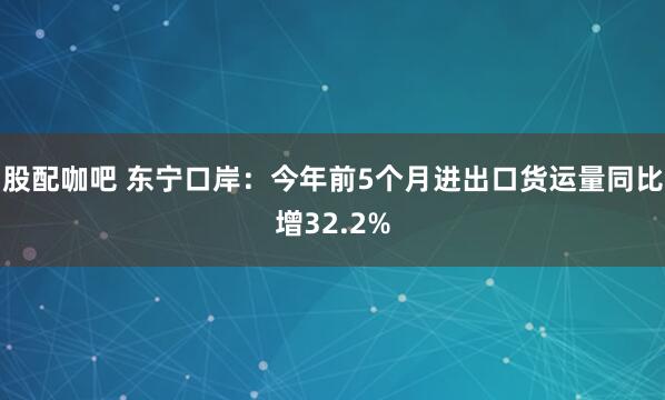 股配咖吧 东宁口岸：今年前5个月进出口货运量同比增32.2%