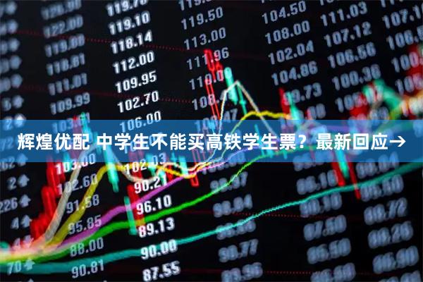 辉煌优配 中学生不能买高铁学生票？最新回应→