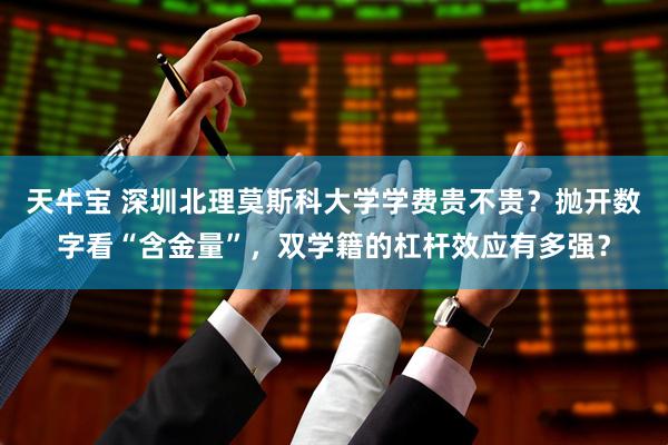 天牛宝 深圳北理莫斯科大学学费贵不贵？抛开数字看“含金量”，双学籍的杠杆效应有多强？