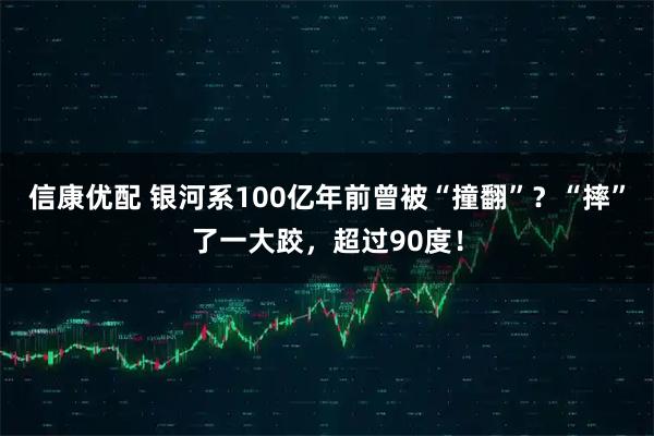 信康优配 银河系100亿年前曾被“撞翻”？“摔”了一大跤，超过90度！
