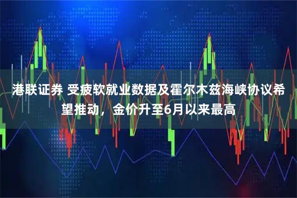 港联证券 受疲软就业数据及霍尔木兹海峡协议希望推动，金价升至6月以来最高