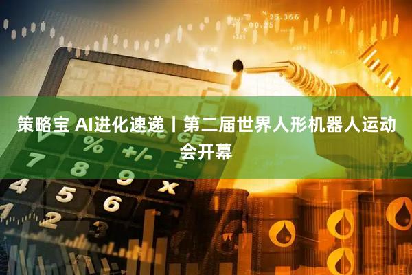策略宝 AI进化速递丨第二届世界人形机器人运动会开幕